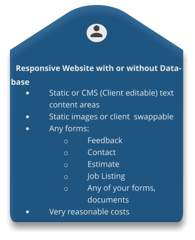 Responsive Website with or without Database •	Static or CMS (Client editable) text content areas •	Static images or client  swappable •	Any forms: o	Feedback o	Contact o	Estimate o	Job Listing o	Any of your forms, documents •	Very reasonable costs